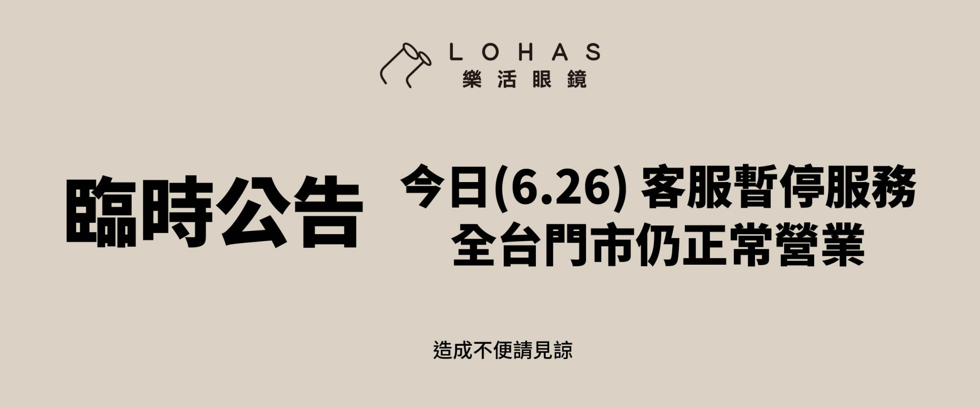 【臨時公告】  今日（6/26）客服暫停服務。  全台門市皆正常營業，如有配鏡、取鏡或門市服務需求，歡迎直接至鄰近門市，我們將竭誠為您服務。  造成不便，敬請見諒。