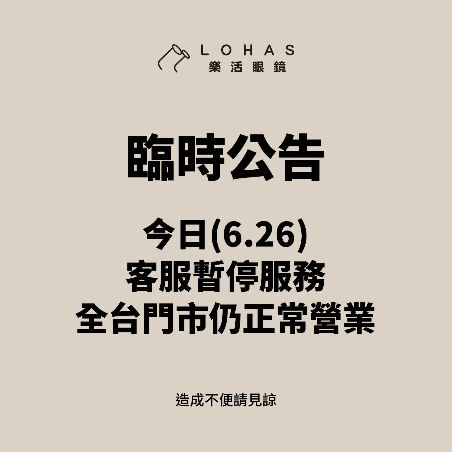 【臨時公告】  今日（6/26）客服暫停服務。  全台門市皆正常營業，如有配鏡、取鏡或門市服務需求，歡迎直接至鄰近門市，我們將竭誠為您服務。  造成不便，敬請見諒。